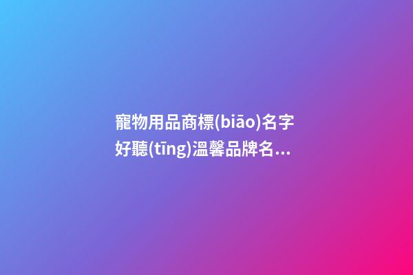 寵物用品商標(biāo)名字 好聽(tīng)溫馨品牌名,起名之家-第1張-商標(biāo)起名-玄機(jī)派
